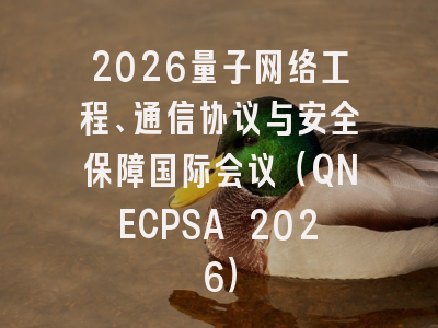 2026量子网络工程、通信协议与安全保障国际会议(QNECPSA 2026)
