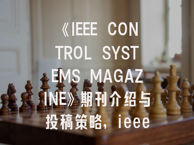 《IEEE CONTROL SYSTEMS MAGAZINE》期刊介绍与投稿策略,ieee automatic control