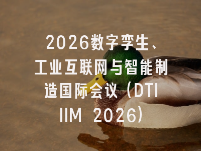 2026数字孪生、工业互联网与智能制造国际会议（DTIIIM 2026）