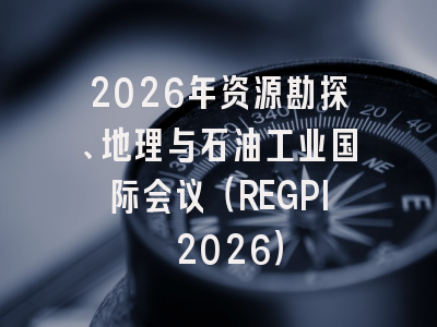 2026年资源勘探、地理与石油工业国际会议（REGPI 2026）