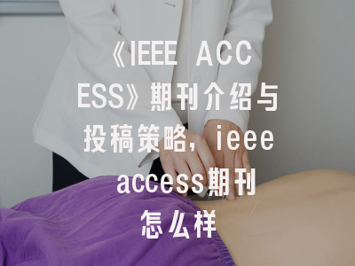 《IEEE ACCESS》期刊介绍与投稿策略,ieee access期刊怎么样