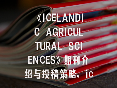 《ICELANDIC AGRICULTURAL SCIENCES》期刊介绍与投稿策略,ice research