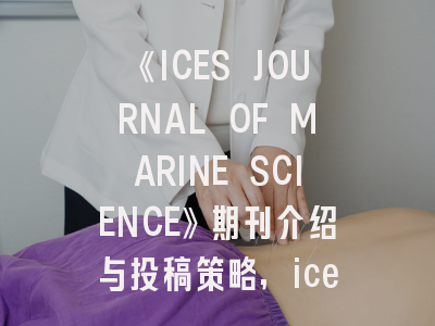 《ICES JOURNAL OF MARINE SCIENCE》期刊介绍与投稿策略,ice是什么期刊