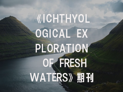 《ICHTHYOLOGICAL EXPLORATION OF FRESHWATERS》期刊介绍与投稿策略,freshwater biology影响因子