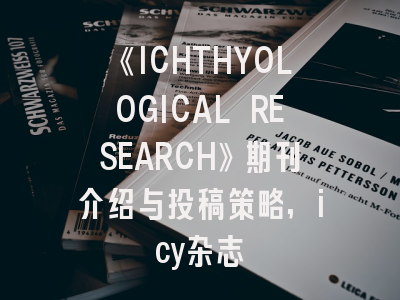 《ICHTHYOLOGICAL RESEARCH》期刊介绍与投稿策略,icy杂志