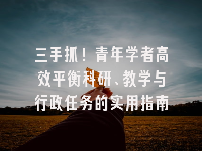 三手抓！青年学者高效平衡科研、教学与行政任务的实用指南