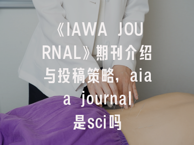 《IAWA JOURNAL》期刊介绍与投稿策略,aiaa journal是sci吗