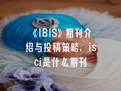 《IBIS》期刊介绍与投稿策略,isci是什么期刊
