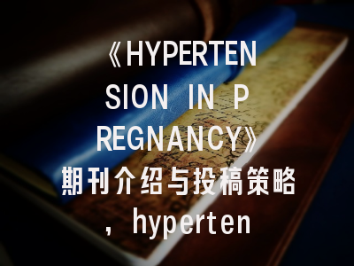 《HYPERTENSION IN PREGNANCY》期刊介绍与投稿策略,hypertension期刊咋样