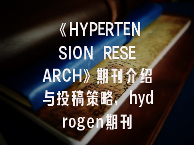 《HYPERTENSION RESEARCH》期刊介绍与投稿策略,hydrogen期刊