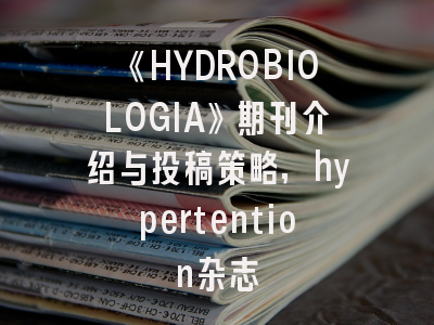 《HYDROBIOLOGIA》期刊介绍与投稿策略,hypertention杂志
