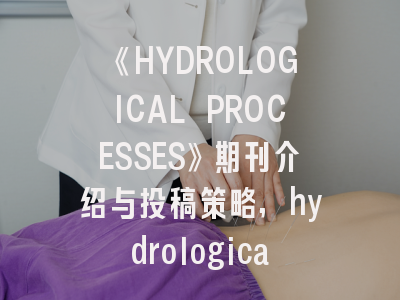《HYDROLOGICAL PROCESSES》期刊介绍与投稿策略,hydrological processes是几区