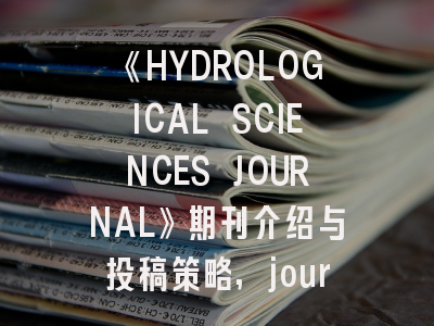 《HYDROLOGICAL SCIENCES JOURNAL》期刊介绍与投稿策略,journal of hydrodynamics