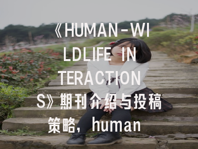 《HUMAN-WILDLIFE INTERACTIONS》期刊介绍与投稿策略,human events 杂志