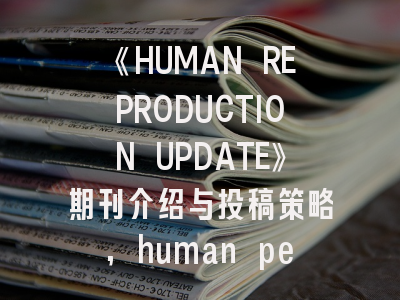 《HUMAN REPRODUCTION UPDATE》期刊介绍与投稿策略,human performance期刊