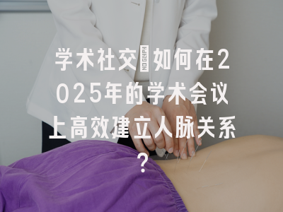 学术社交：如何在2025年的学术会议上高效建立人脉关系？
