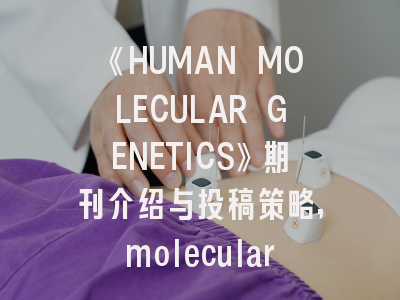 《HUMAN MOLECULAR GENETICS》期刊介绍与投稿策略,molecular human reproduction