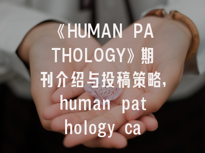 《HUMAN PATHOLOGY》期刊介绍与投稿策略,human pathology case report
