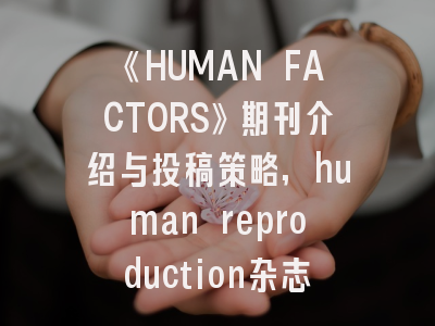 《HUMAN FACTORS》期刊介绍与投稿策略,human reproduction杂志