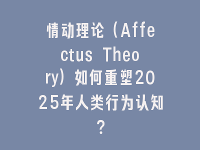 情动理论（Affectus Theory）如何重塑2025年人类行为认知？
