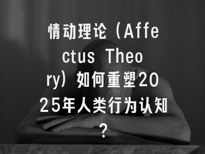 情动理论（Affectus Theory）如何重塑2025年人类行为认知？