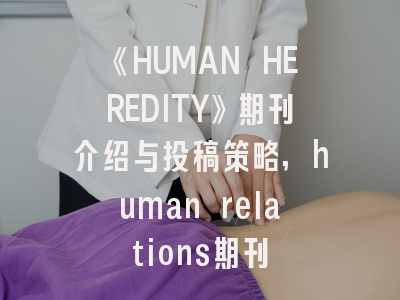 《HUMAN HEREDITY》期刊介绍与投稿策略,human relations期刊