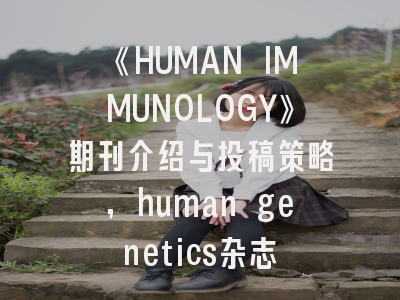《HUMAN IMMUNOLOGY》期刊介绍与投稿策略,human genetics杂志