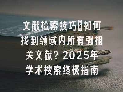 文献检索技巧：如何找到领域内所有强相关文献？2025年学术搜索终极指南