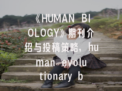 《HUMAN BIOLOGY》期刊介绍与投稿策略,human evolutionary biology