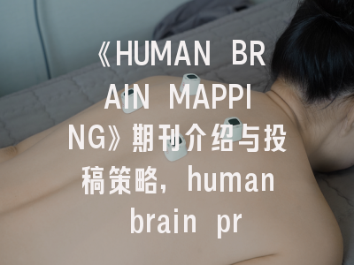 《HUMAN BRAIN MAPPING》期刊介绍与投稿策略,human brain project