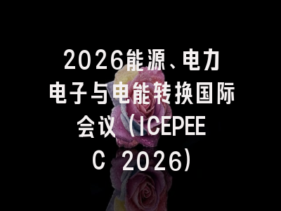 2026能源、电力电子与电能转换国际会议（ICEPEEC 2026）