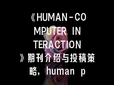 《HUMAN-COMPUTER INTERACTION》期刊介绍与投稿策略,human pathology投稿
