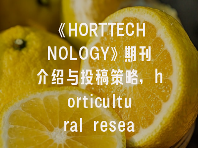 《HORTTECHNOLOGY》期刊介绍与投稿策略,horticultural research杂志介绍