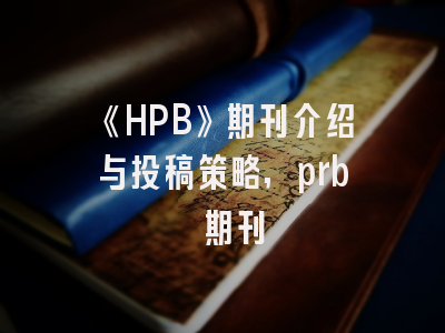 《HPB》期刊介绍与投稿策略,prb 期刊