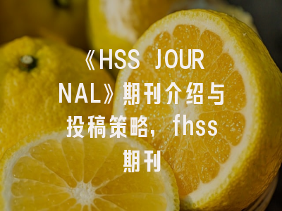 《HSS JOURNAL》期刊介绍与投稿策略,fhss期刊