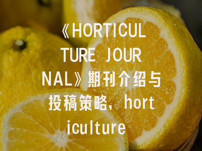 《HORTICULTURE JOURNAL》期刊介绍与投稿策略,horticulture research这个期刊怎么样
