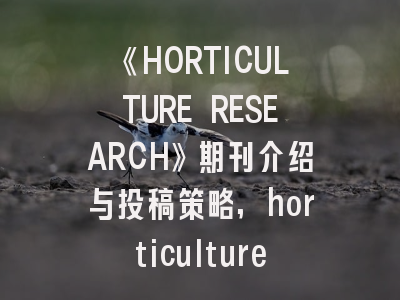 《HORTICULTURE RESEARCH》期刊介绍与投稿策略,horticulture影响因子