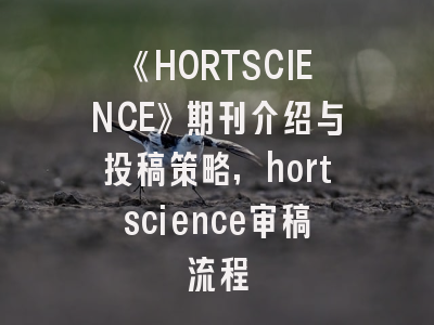 《HORTSCIENCE》期刊介绍与投稿策略,hortscience审稿流程