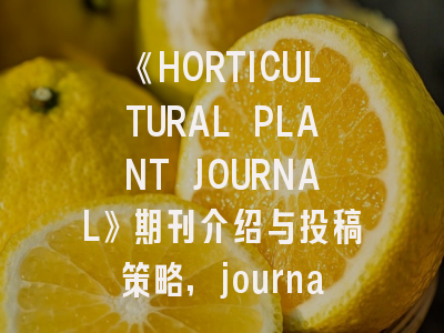 《HORTICULTURAL PLANT JOURNAL》期刊介绍与投稿策略,journal of horticultural science and research