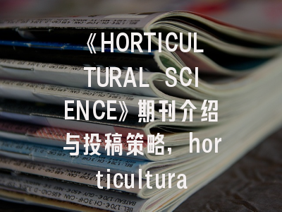 《HORTICULTURAL SCIENCE》期刊介绍与投稿策略,horticultural science影响因子