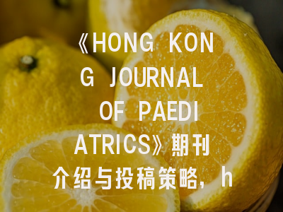 《HONG KONG JOURNAL OF PAEDIATRICS》期刊介绍与投稿策略,hong kong-based