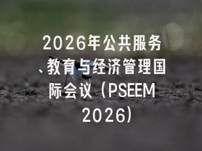 2026年公共服务、教育与经济管理国际会议（PSEEM 2026）