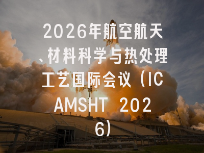 2026年航空航天、材料科学与热处理工艺国际会议（ICAMSHT 2026）