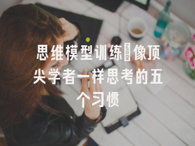 思维模型训练:像顶尖学者一样思考的五个习惯