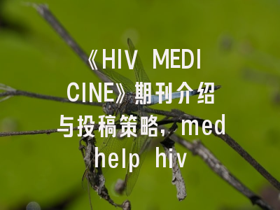 《HIV MEDICINE》期刊介绍与投稿策略,medhelp hiv