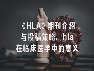 《HLA》期刊介绍与投稿策略,hla在临床医学中的意义
