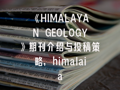 《HIMALAYAN GEOLOGY》期刊介绍与投稿策略,himalaia