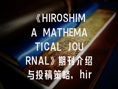 《HIROSHIMA MATHEMATICAL JOURNAL》期刊介绍与投稿策略,hiroshima写作技巧分析