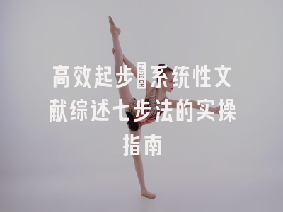 高效起步：系统性文献综述七步法的实操指南