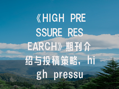 《HIGH PRESSURE RESEARCH》期刊介绍与投稿策略